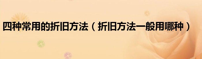 四种常用的折旧方法（折旧方法一般用哪种）