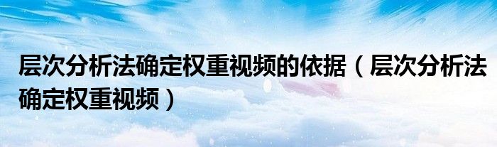 层次分析法确定权重视频的依据（层次分析法确定权重视频）