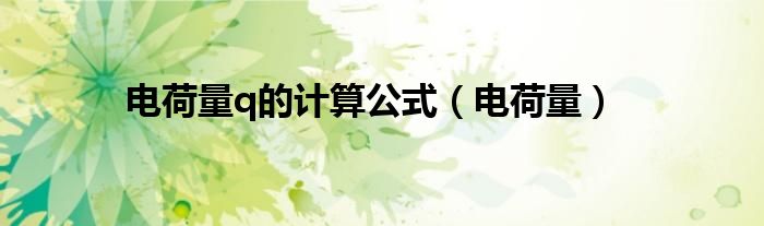 电荷量q的计算公式（电荷量）