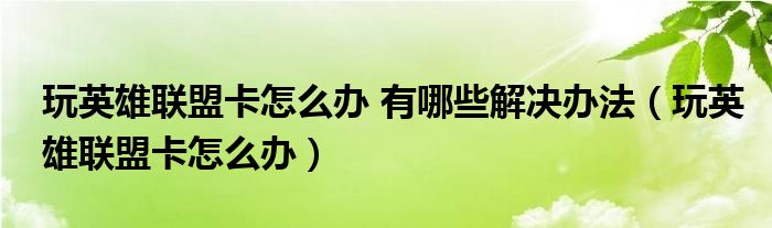 玩英雄联盟卡怎么办 有哪些解决办法（玩英雄联盟卡怎么办）