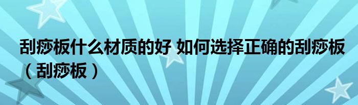 刮痧板什么材质的好 如何选择正确的刮痧板（刮痧板）