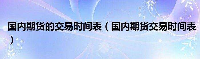 国内期货的交易时间表（国内期货交易时间表）