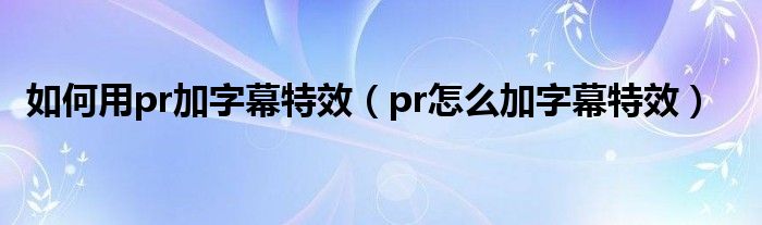 如何用pr加字幕特效（pr怎么加字幕特效）