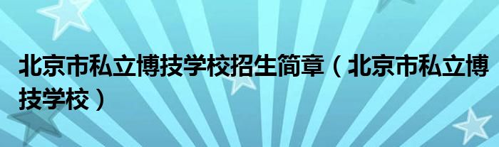 北京市私立博技学校招生简章（北京市私立博技学校）