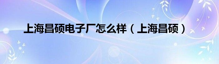 上海昌硕电子厂怎么样（上海昌硕）