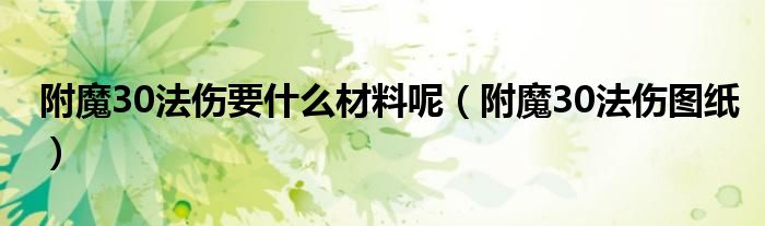 附魔30法伤要什么材料呢（附魔30法伤图纸）