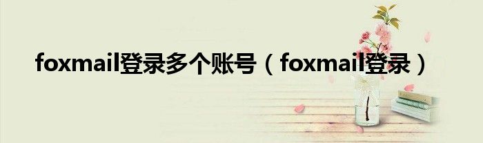 foxmail登录多个账号（foxmail登录）