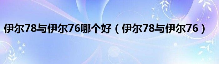 伊尔78与伊尔76哪个好（伊尔78与伊尔76）