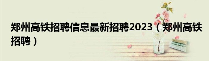 郑州高铁招聘信息最新招聘2023（郑州高铁招聘）