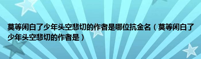 莫等闲白了少年头空悲切的作者是哪位抗金名（莫等闲白了少年头空悲切的作者是）