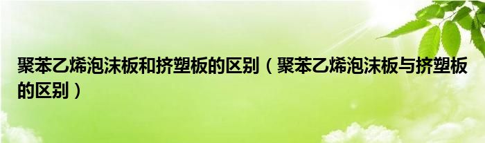 聚苯乙烯泡沫板和挤塑板的区别（聚苯乙烯泡沫板与挤塑板的区别）