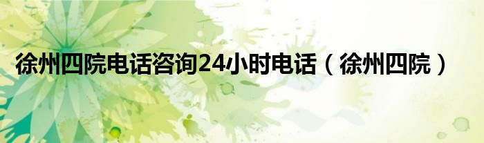 徐州四院电话咨询24小时电话（徐州四院）