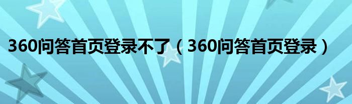 360问答首页登录不了（360问答首页登录）