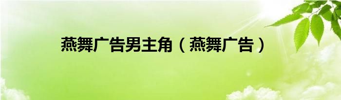 燕舞广告男主角（燕舞广告）