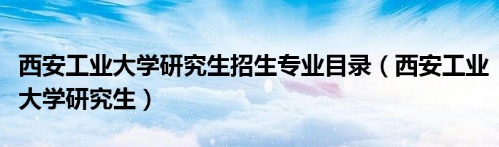 西安工业大学研究生招生专业目录（西安工业大学研究生）