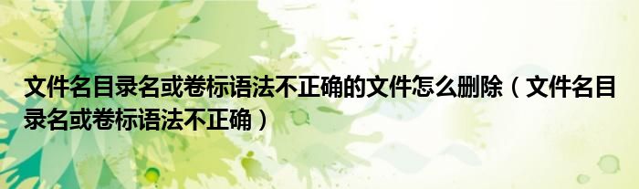 文件名目录名或卷标语法不正确的文件怎么删除（文件名目录名或卷标语法不正确）