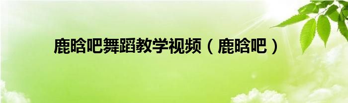 鹿晗吧舞蹈教学视频（鹿晗吧）