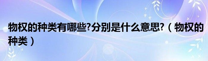 物权的种类有哪些?分别是什么意思?（物权的种类）