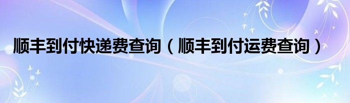 顺丰到付快递费查询（顺丰到付运费查询）