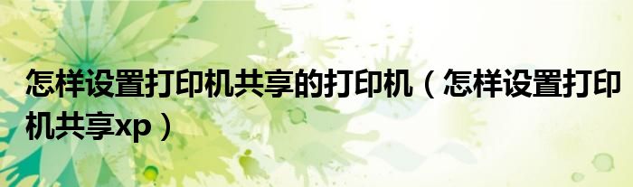 怎样设置打印机共享的打印机（怎样设置打印机共享xp）