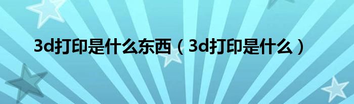 3d打印是什么东西（3d打印是什么）