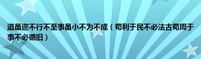 道虽迩不行不至事虽小不为不成（苟利于民不必法古苟周于事不必循旧）