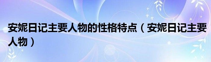 安妮日记主要人物的性格特点（安妮日记主要人物）