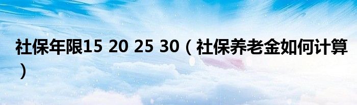 社保年限15 20 25 30（社保养老金如何计算）