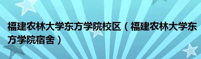 福建农林大学东方学院校区（福建农林大学东方学院宿舍）