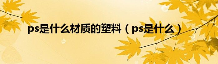 ps是什么材质的塑料（ps是什么）