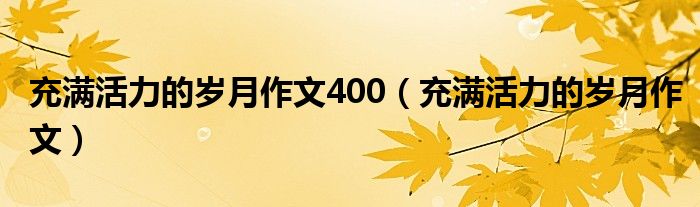 充满活力的岁月作文400（充满活力的岁月作文）