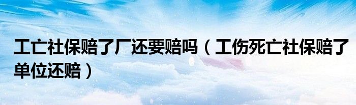 工亡社保赔了厂还要赔吗（工伤死亡社保赔了单位还赔）