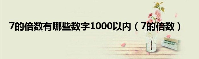 7的倍数有哪些数字1000以内（7的倍数）