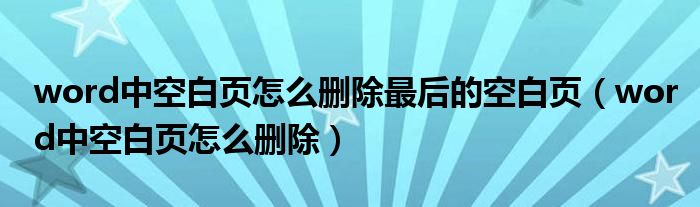 word中空白页怎么删除最后的空白页（word中空白页怎么删除）