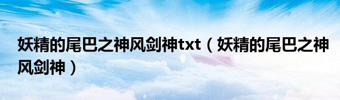 妖精的尾巴之神风剑神txt（妖精的尾巴之神风剑神）