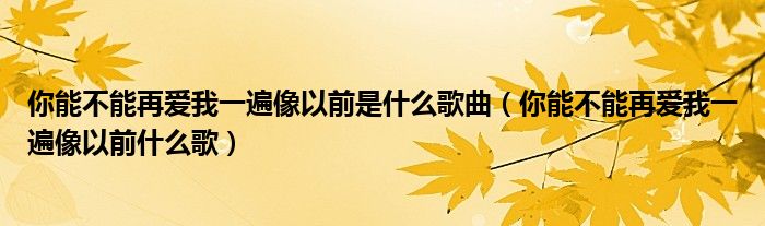 你能不能再爱我一遍像以前是什么歌曲（你能不能再爱我一遍像以前什么歌）