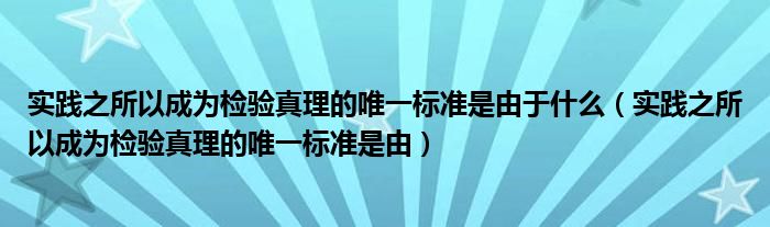 实践之所以成为检验真理的唯一标准是由于什么（实践之所以成为检验真理的唯一标准是由）