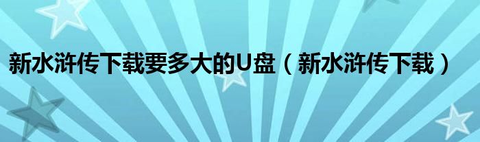 新水浒传下载要多大的U盘（新水浒传下载）