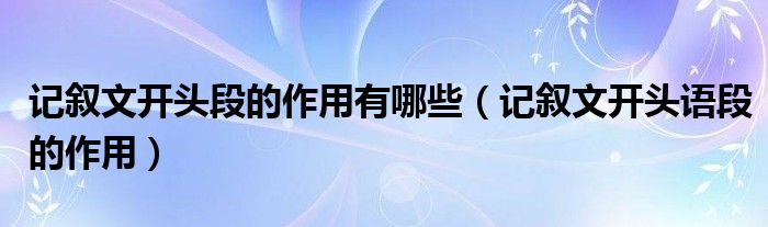 记叙文开头段的作用有哪些（记叙文开头语段的作用）