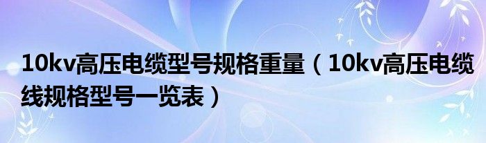 10kv高压电缆型号规格重量（10kv高压电缆线规格型号一览表）