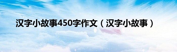 汉字小故事450字作文（汉字小故事）