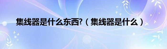 集线器是什么东西?（集线器是什么）