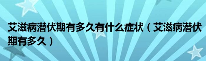 艾滋病潜伏期有多久有什么症状（艾滋病潜伏期有多久）