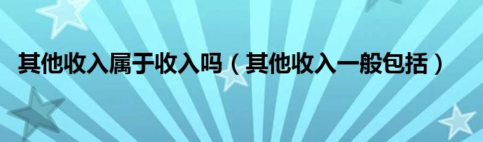 其他收入属于收入吗（其他收入一般包括）