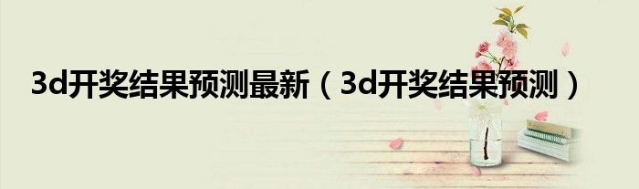 3d开奖结果预测最新（3d开奖结果预测）