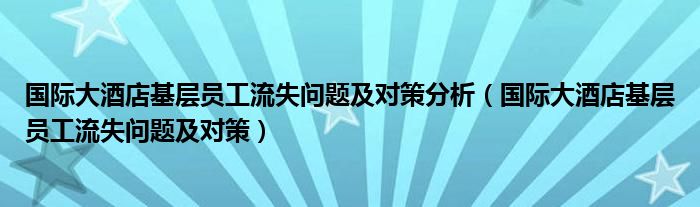 国际大酒店基层员工流失问题及对策分析（国际大酒店基层员工流失问题及对策）