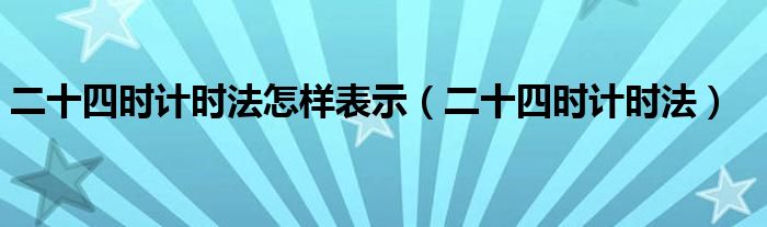 二十四时计时法怎样表示（二十四时计时法）