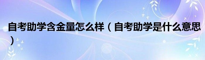 自考助学含金量怎么样（自考助学是什么意思）