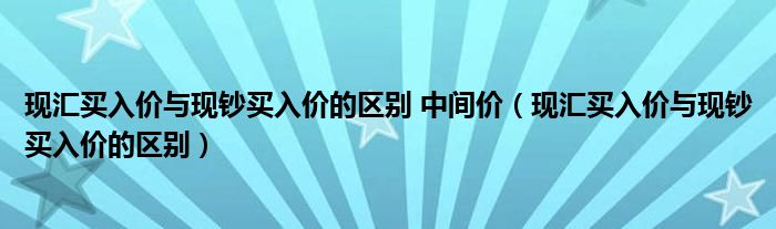 现汇买入价与现钞买入价的区别 中间价（现汇买入价与现钞买入价的区别）