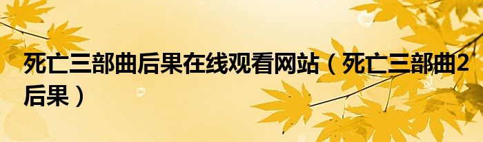 死亡三部曲后果在线观看网站（死亡三部曲2后果）